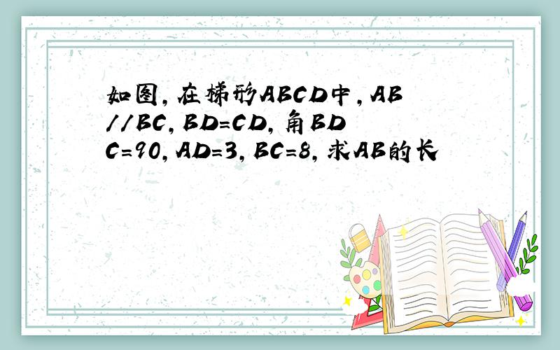 如图,在梯形ABCD中,AB//BC,BD=CD,角BDC=90,AD=3,BC=8,求AB的长