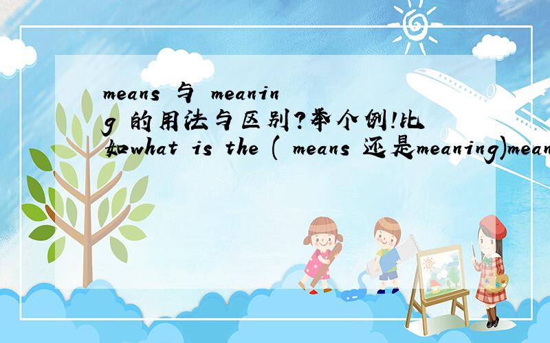 means 与 meaning 的用法与区别?举个例!比如what is the ( means 还是meaning)means   与    meaning    的用法与区别?举个例!比如what   is    the    (  means    还是meaning)  ?