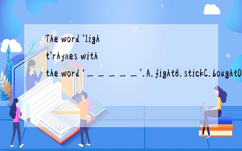 The word 'light'rhynes with the word‘_____'.A.fightB.stickC.boughtD.bit