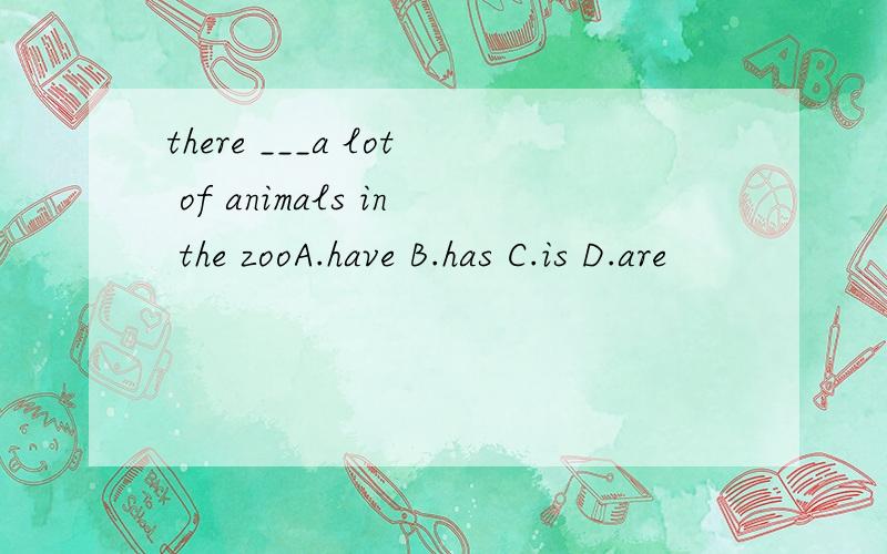 there ___a lot of animals in the zooA.have B.has C.is D.are