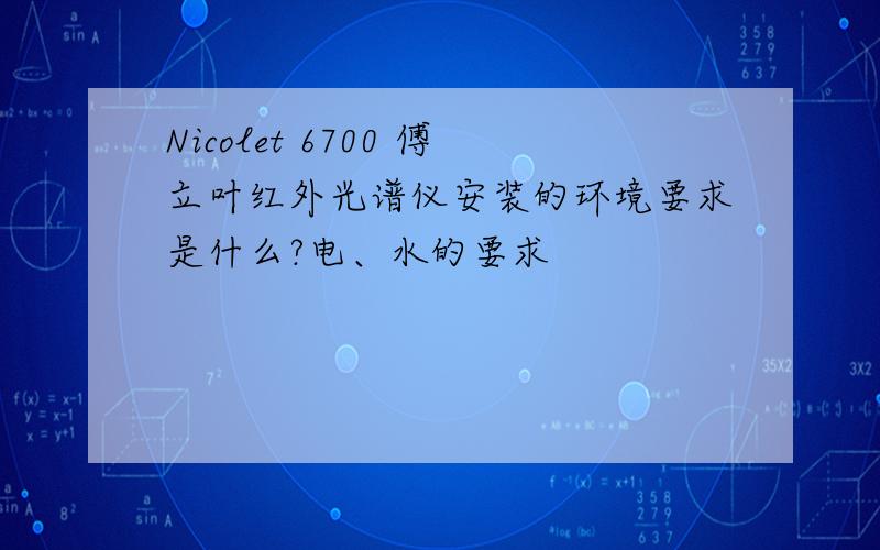 Nicolet 6700 傅立叶红外光谱仪安装的环境要求是什么?电、水的要求