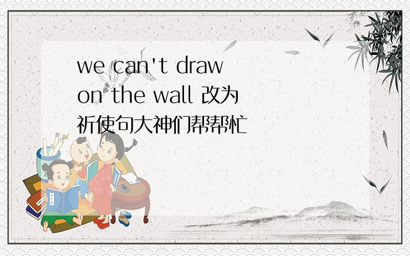 we can't draw on the wall 改为祈使句大神们帮帮忙