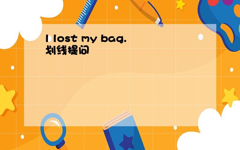 l lost my bag.划线提问
