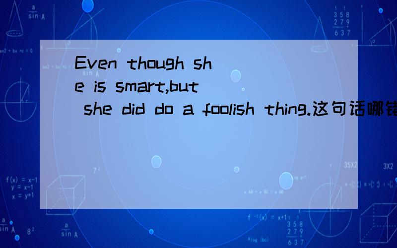 Even though she is smart,but she did do a foolish thing.这句话哪错了