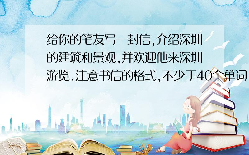 给你的笔友写一封信,介绍深圳的建筑和景观,并欢迎他来深圳游览.注意书信的格式,不少于40个单词.