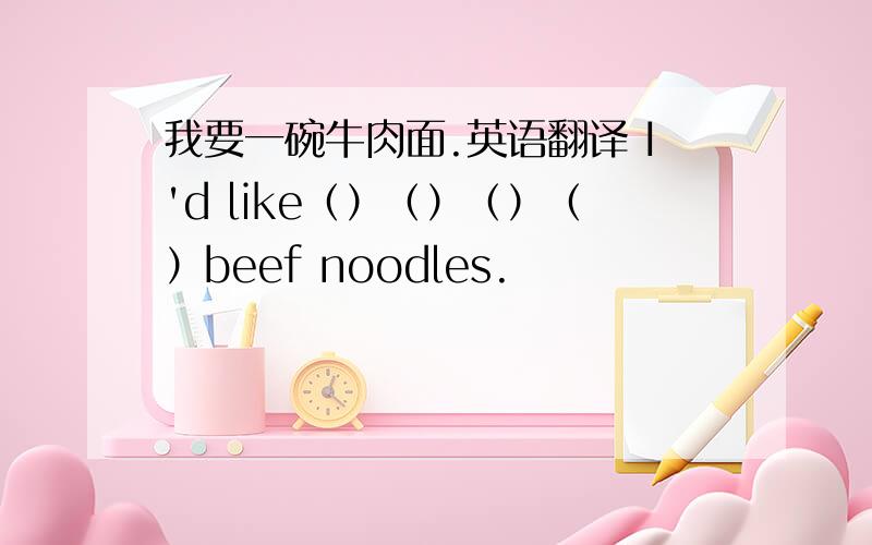 我要一碗牛肉面.英语翻译 I'd like（）（）（）（）beef noodles.