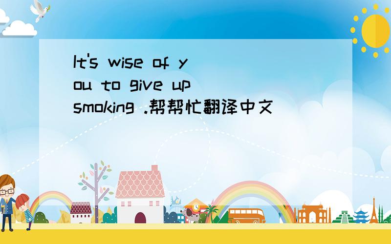 It's wise of you to give up smoking .帮帮忙翻译中文