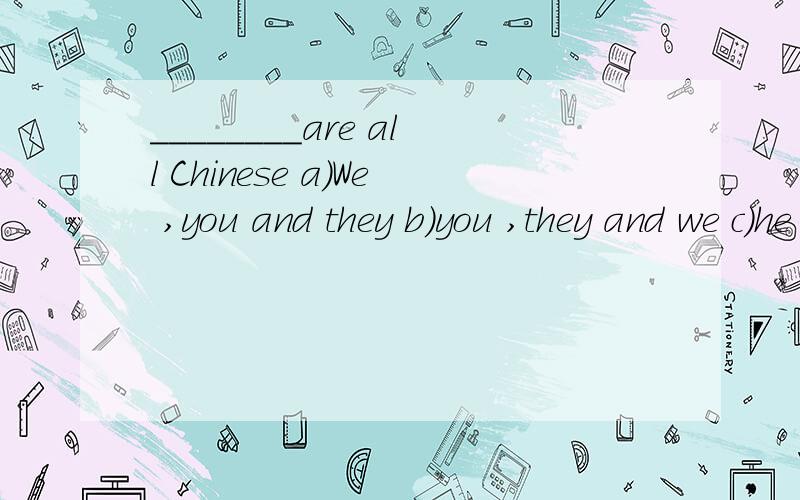 ________are all Chinese a)We ,you and they b)you ,they and we c)he ,you and i d)they ,you and we这道题我觉得先a,可为什么答案上选b