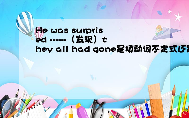 He was surprised ------（发现）they all had gone是填动词不定式还是进行时是to find 还是finding