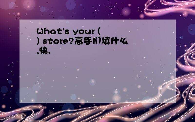 What's your ( ) store?高手们填什么,快.