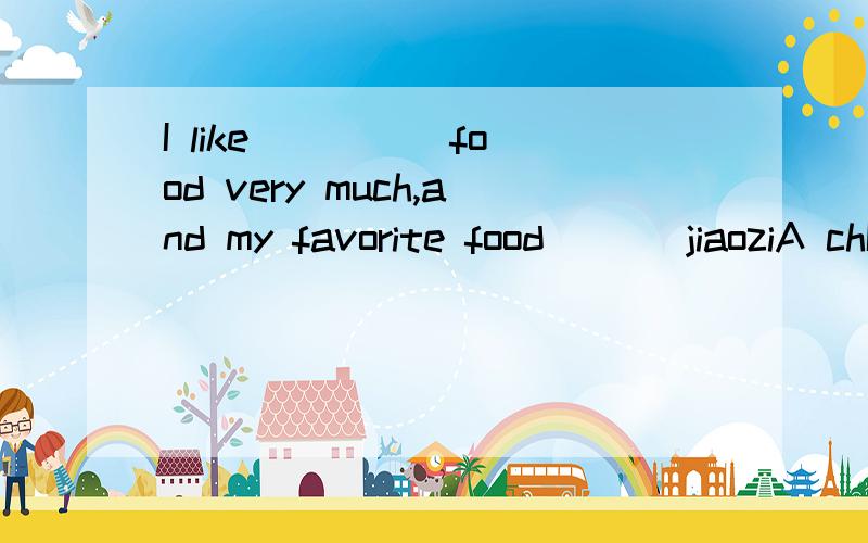I like ____ food very much,and my favorite food ___jiaoziA chIna;are; B China;is C chinese;areD Chinjese ;is