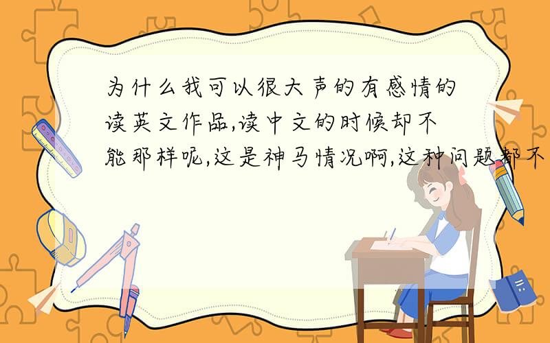 为什么我可以很大声的有感情的读英文作品,读中文的时候却不能那样呢,这是神马情况啊,这种问题都不知道该问谁了,.