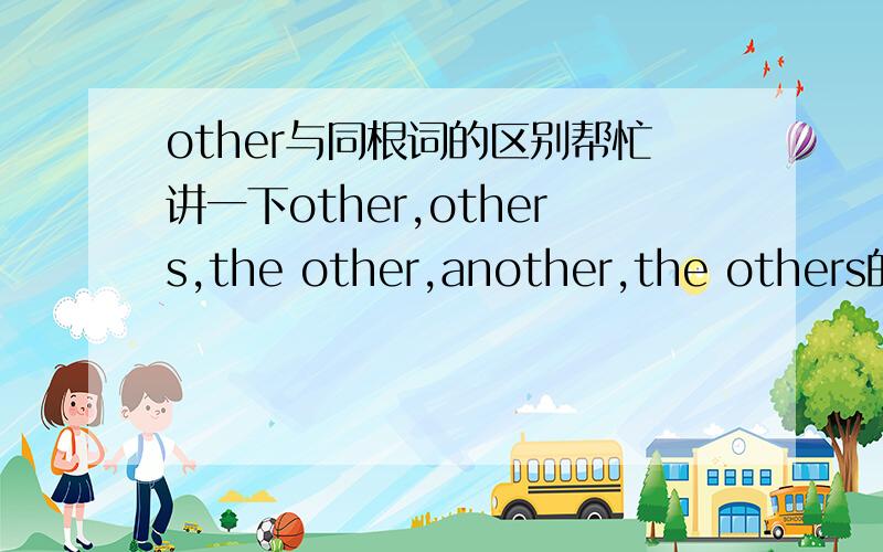 other与同根词的区别帮忙讲一下other,others,the other,another,the others的区别,