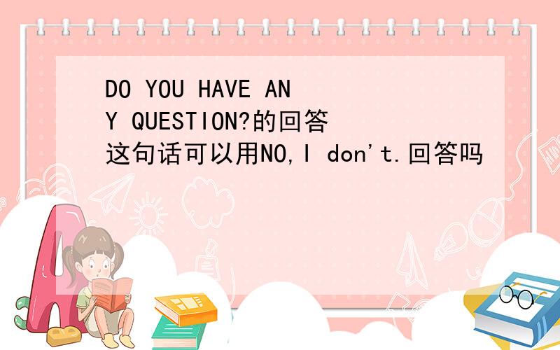 DO YOU HAVE ANY QUESTION?的回答这句话可以用NO,I don't.回答吗