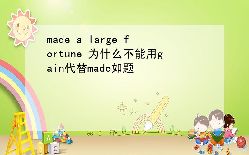 made a large fortune 为什么不能用gain代替made如题
