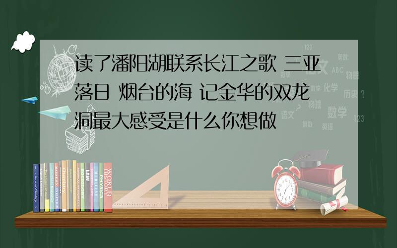 读了潘阳湖联系长江之歌 三亚落日 烟台的海 记金华的双龙洞最大感受是什么你想做