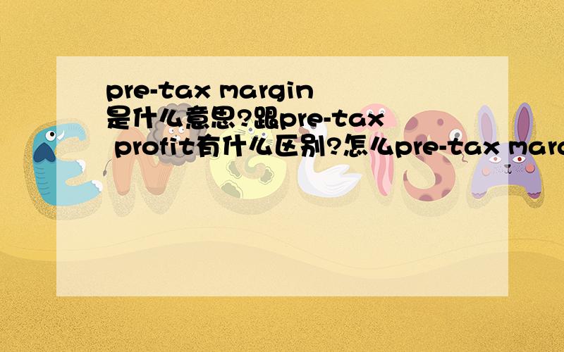 pre-tax margin是什么意思?跟pre-tax profit有什么区别?怎么pre-tax margin的单位有时候是数字,有时候是百分比?希望高人帮忙,谢谢～