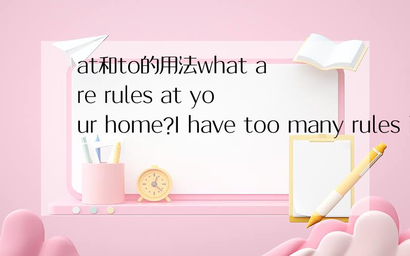 at和to的用法what are rules at your home?I have too many rules in my home.为什么要用不同的介词,可以通用吗!急--0.0