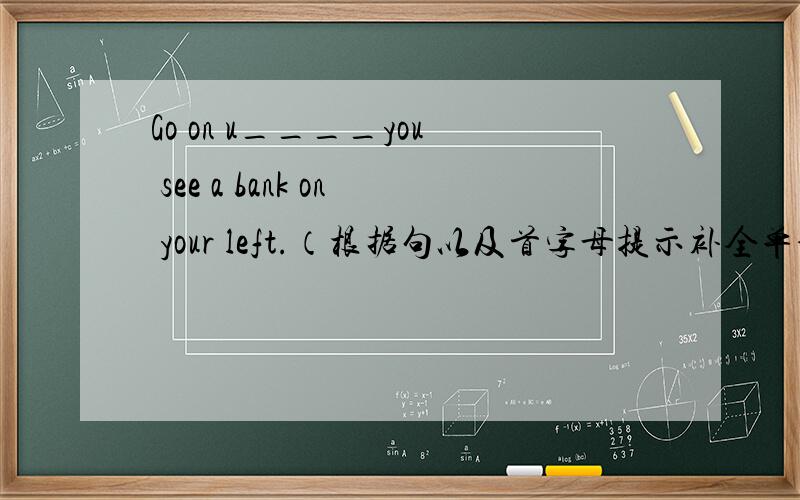 Go on u____you see a bank on your left.（根据句以及首字母提示补全单词）单选Is there a hotel in the neighborhood?Yes,there is ______onthe street.A.it B.ones C.the one D.one