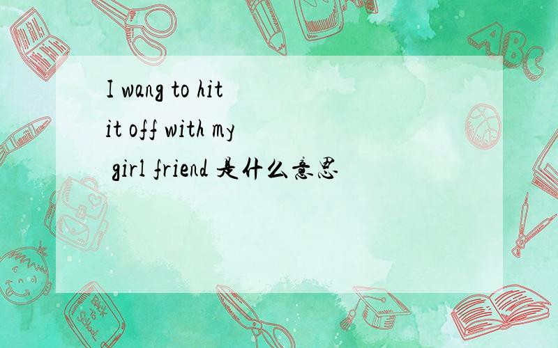I wang to hit it off with my girl friend 是什么意思