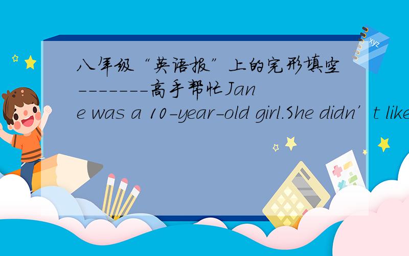 八年级“英语报”上的完形填空-------高手帮忙Jane was a 10-year-old girl.She didn’t like to（56） anything with other children.Her classmates didn’t（57） to play with her,either.So she felt（58） sometimes.Jane did the best