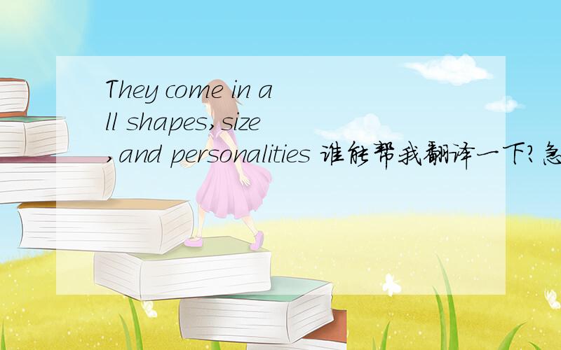 They come in all shapes,size,and personalities 谁能帮我翻译一下?急