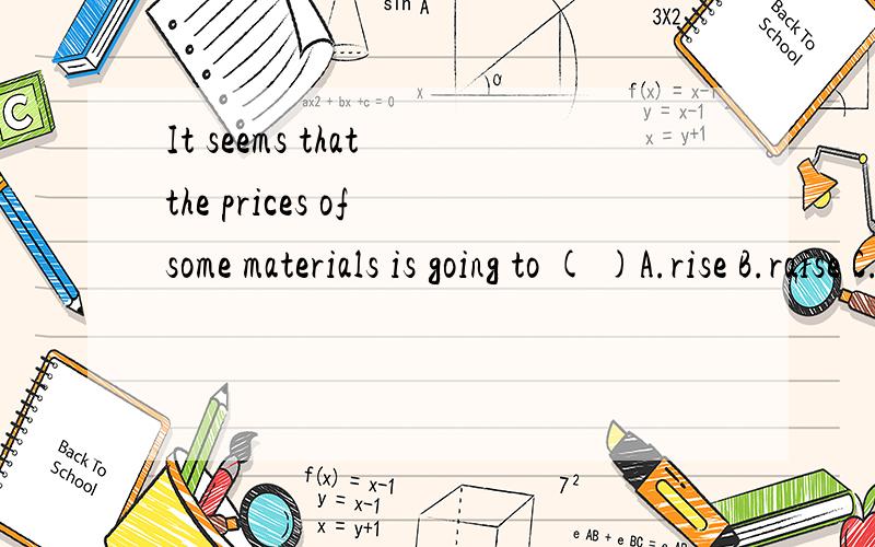 It seems that the prices of some materials is going to ( )A.rise B.raise C.be rose D.be risen