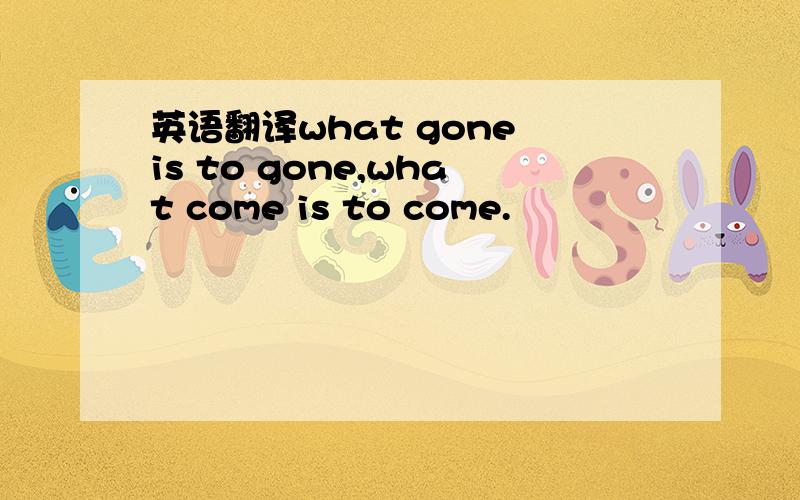 英语翻译what gone is to gone,what come is to come.