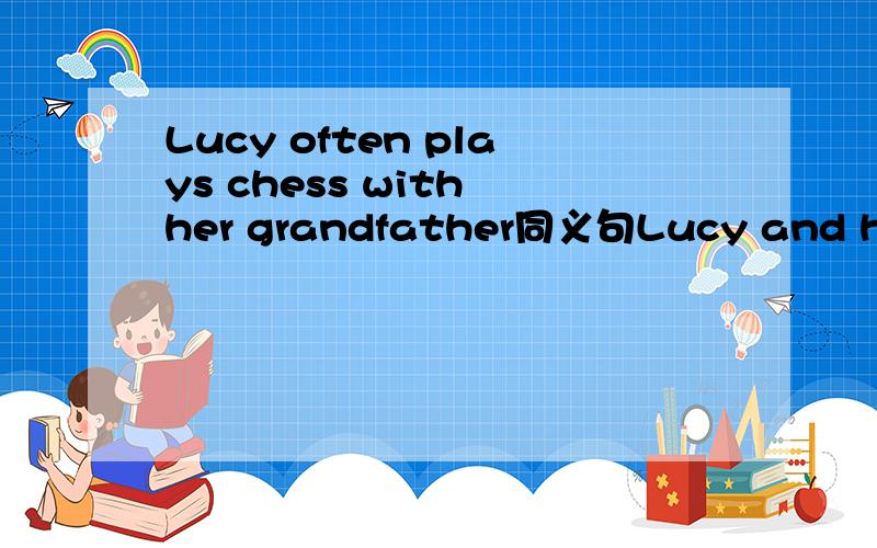 Lucy often plays chess with her grandfather同义句Lucy and her grandfather often play chess.是不是啊