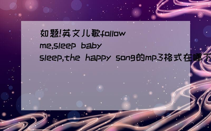 如题!英文儿歌follow me,sleep baby sleep,the happy song的mp3格式在哪下啊?歌词是什么?
