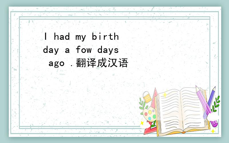 I had my birthday a fow days ago .翻译成汉语