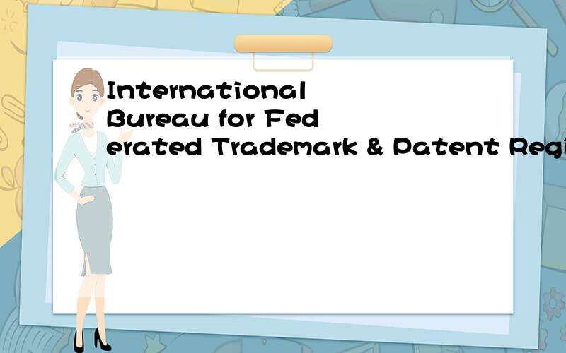 International Bureau for Federated Trademark & Patent RegisterInternational Bureau for Federated Trademark & Patent Register,llc有限责任公司？