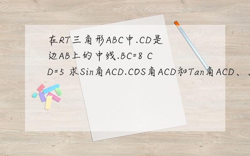 在RT三角形ABC中.CD是边AB上的中线.BC=8 CD=5 求Sin角ACD.COS角ACD和Tan角ACD、、稍微说一下过程啊、、我在家预习初四课程
