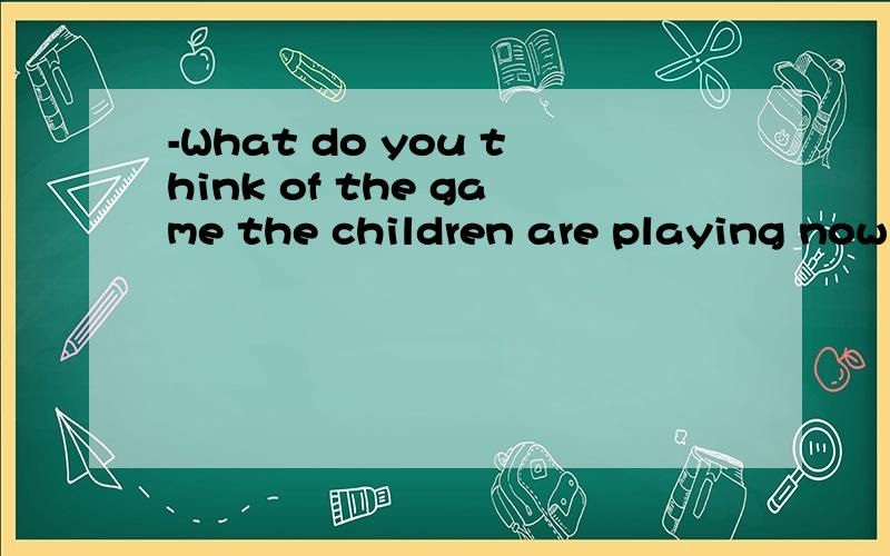 -What do you think of the game the children are playing now?-It's so ___that they can learn a lot while playing it.a.peaceful b.convenient c.crucial d.educational 需