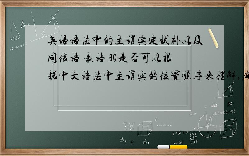 英语语法中的主谓宾定状补以及同位语 表语 3Q是否可以根据中文语法中主谓宾的位置顺序来理解,麻烦举些例子说的通俗一些 尽量说的细一些