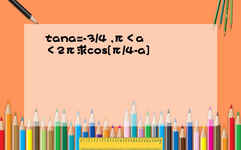tana=-3/4 ,π＜a＜2π求cos[π/4-a]