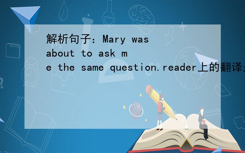 解析句子：Mary was about to ask me the same question.reader上的翻译是：玛丽要问我同样一个问题.was about to……?