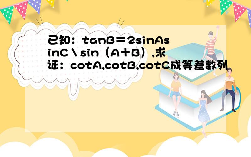 已知：tanB＝2sinAsinC＼sin（A＋B）,求证：cotA,cotB,cotC成等差数列