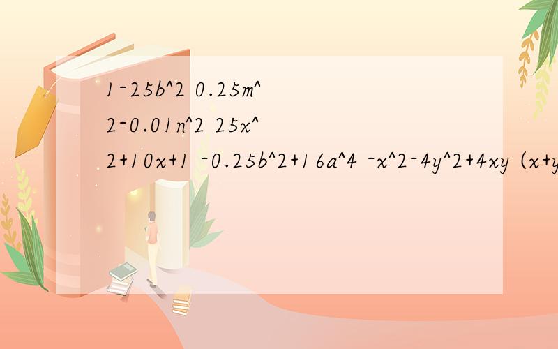 1-25b^2 0.25m^2-0.01n^2 25x^2+10x+1 -0.25b^2+16a^4 -x^2-4y^2+4xy (x+y)^2+9(x-y)^2-6(x^2-y^2) 以上进1-25b^2 0.25m^2-0.01n^2 25x^2+10x+1 -0.25b^2+16a^4-x^2-4y^2+4xy (x+y)^2+9(x-y)^2-6(x^2-y^2)以上进行因式分解