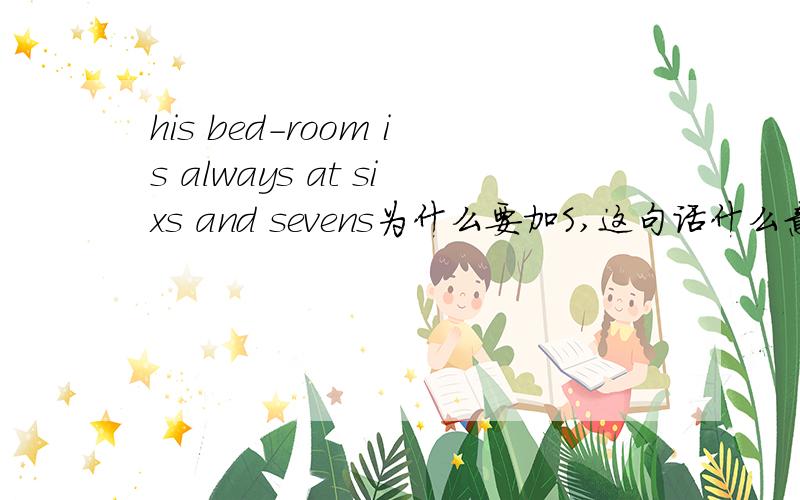 his bed-room is always at sixs and sevens为什么要加S,这句话什么意思与his bed-room is always at sixth  and seventh 有什么区别