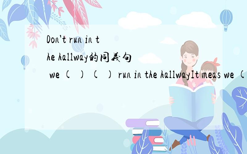 Don't run in the hallway的同义句 we ( ) ( ) run in the hallwayIt meas we ( ) ( ) run in the hallway