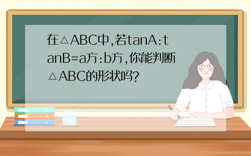 在△ABC中,若tanA:tanB=a方:b方,你能判断△ABC的形状吗?