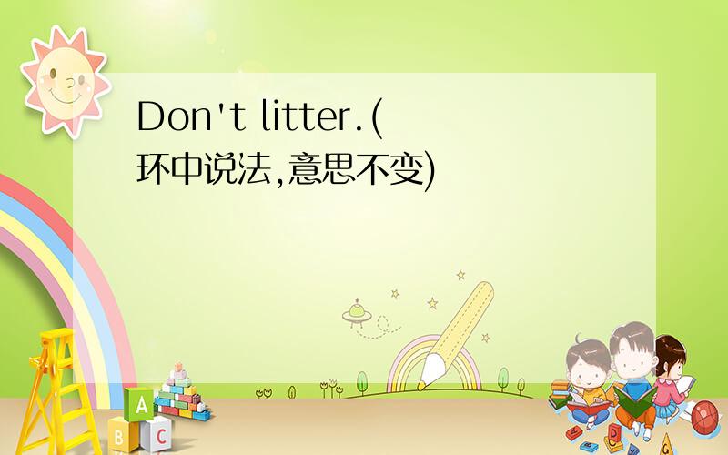 Don't litter.(环中说法,意思不变)