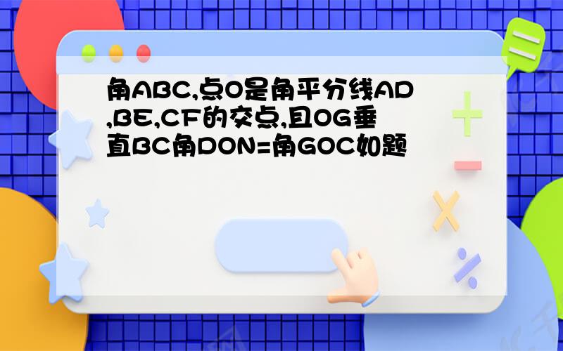 角ABC,点O是角平分线AD,BE,CF的交点,且OG垂直BC角DON=角GOC如题