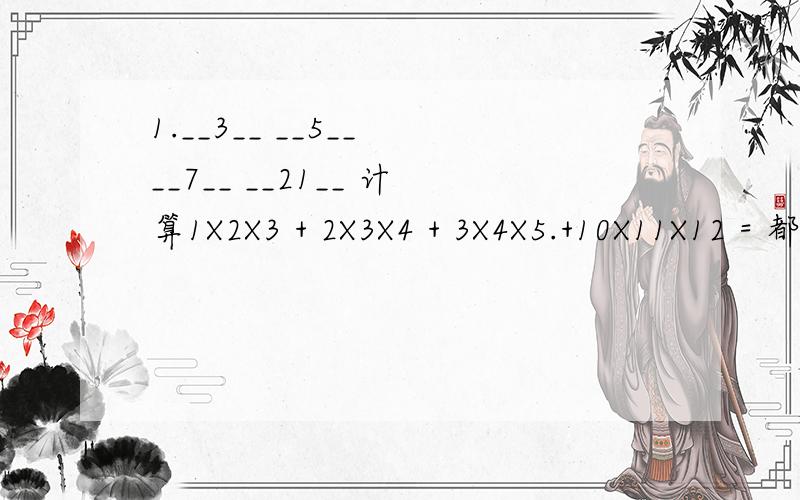 1.__3__ __5__ __7__ __21__ 计算1X2X3 + 2X3X4 + 3X4X5.+10X11X12 = 都是些分数.2.123456789101112.20092010 这个数除以9所得余数为_____3.第一次在纸上写下1,2第二次在1和2之间写3 [=1+2]第三次在1和3之间写4 [=1+3],在3