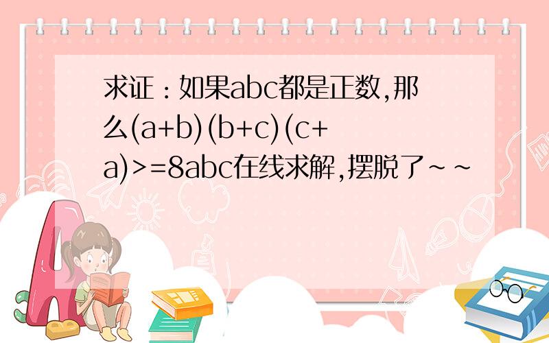 求证：如果abc都是正数,那么(a+b)(b+c)(c+a)>=8abc在线求解,摆脱了~~
