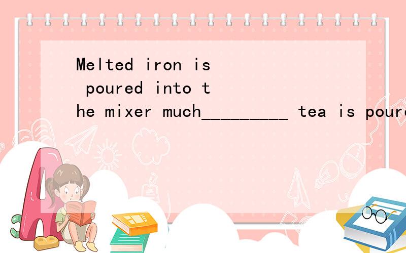 Melted iron is poured into the mixer much_________ tea is poured into a cup from a teapot.A,in the same way likeB.the same way whichC.in the same wayD.the same way as为什么不用in the same way,the same way做什么成分啊.这里用the same way