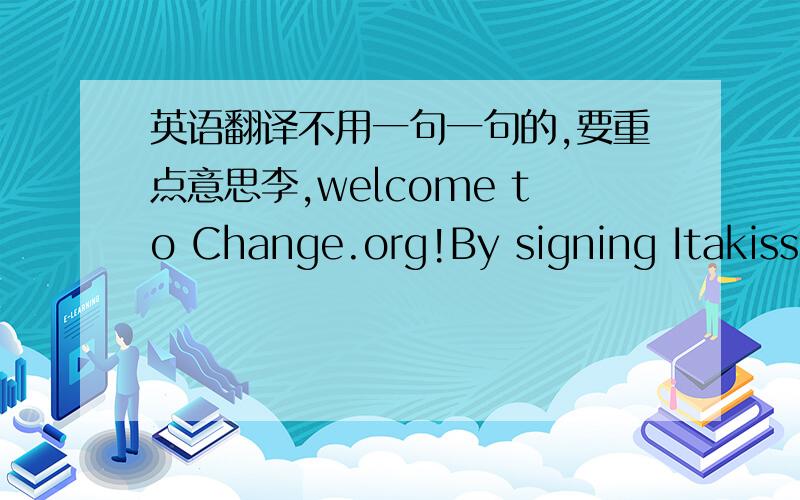 英语翻译不用一句一句的,要重点意思李,welcome to Change.org!By signing Itakiss fans's petition 