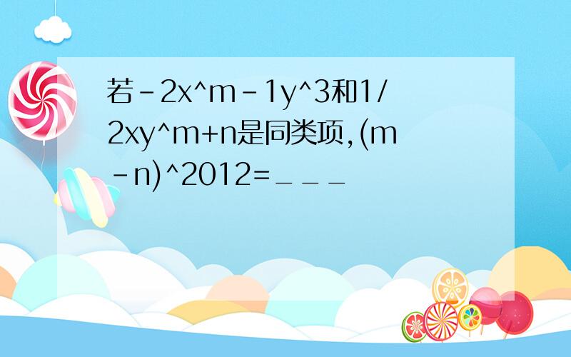 若-2x^m-1y^3和1/2xy^m+n是同类项,(m-n)^2012=___