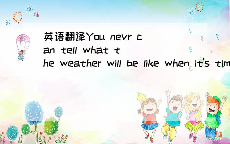 英语翻译You nevr can tell what the weather will be like when it's time to go home.